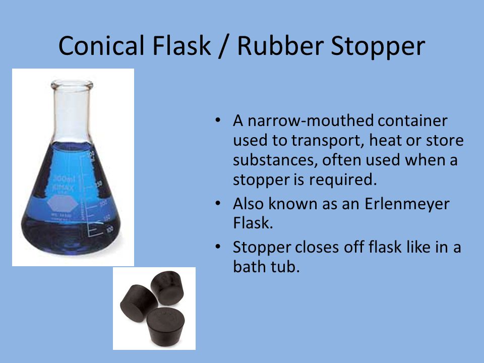 Conical Flask / Rubber Stopper A narrow-mouthed container used to transport, heat or store substances, often used when a stopper is required.
