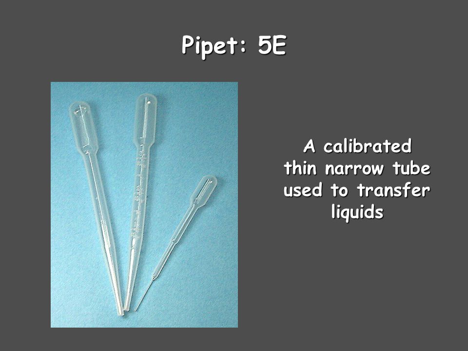 Pipet: 5E A calibrated thin narrow tube used to transfer liquids