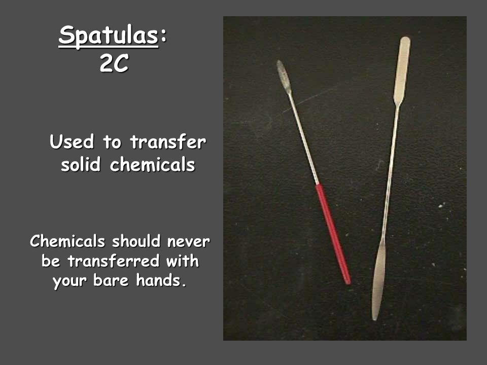 Spatulas: 2C Used to transfer solid chemicals Chemicals should never be transferred with your bare hands.