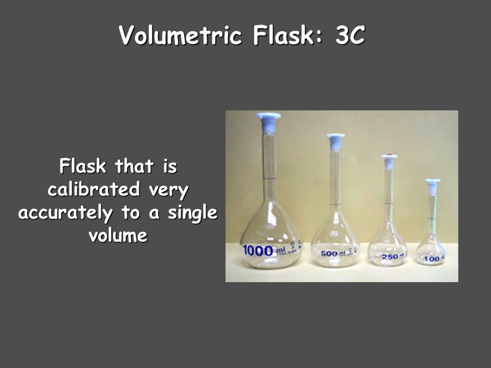 Volumetric Flask: 3C Flask that is calibrated very accurately to a single volume