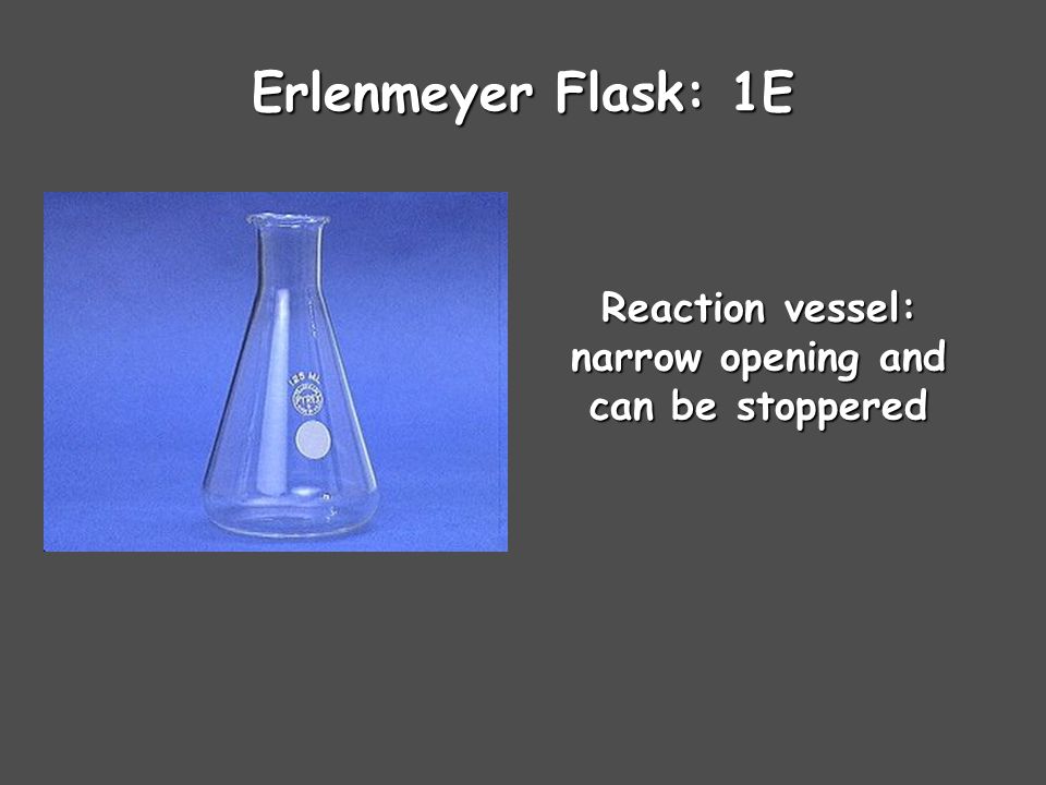 Erlenmeyer Flask: 1E Reaction vessel: narrow opening and can be stoppered