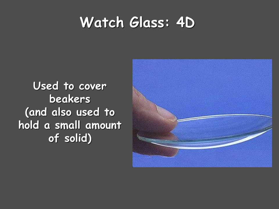Watch Glass: 4D Used to cover beakers (and also used to hold a small amount of solid)