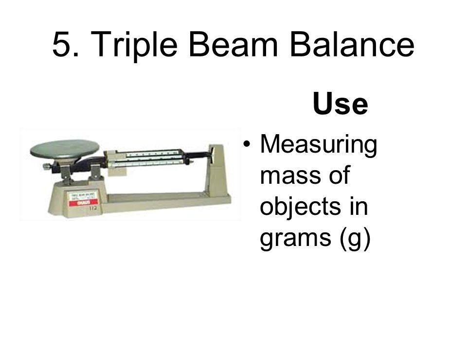 5. Triple Beam Balance Use Measuring mass of objects in grams (g)