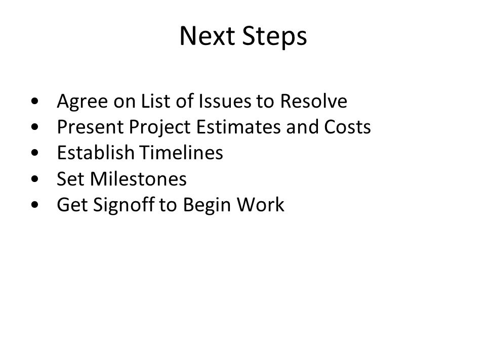 Next Steps Agree on List of Issues to Resolve Present Project Estimates and Costs Establish Timelines Set Milestones Get Signoff to Begin Work