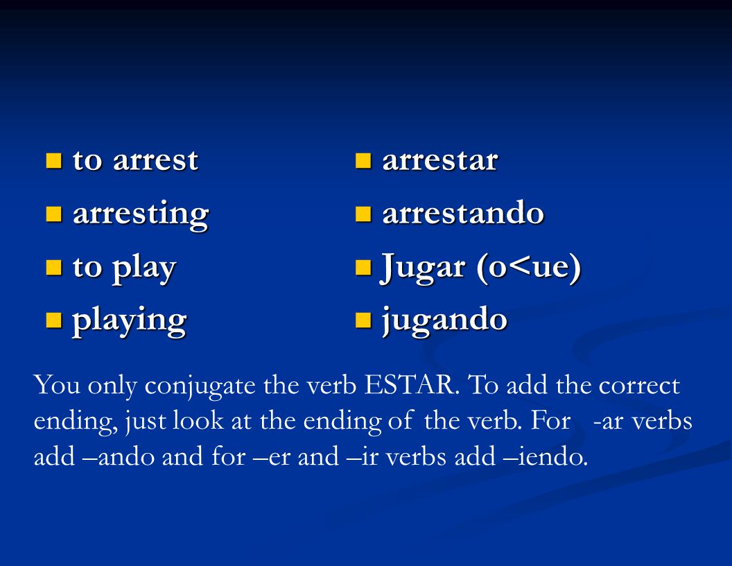 to arrest to arrest arresting arresting to play to play playing playing arrestar arrestando Jugar (o<ue) jugando You only conjugate the verb ESTAR.