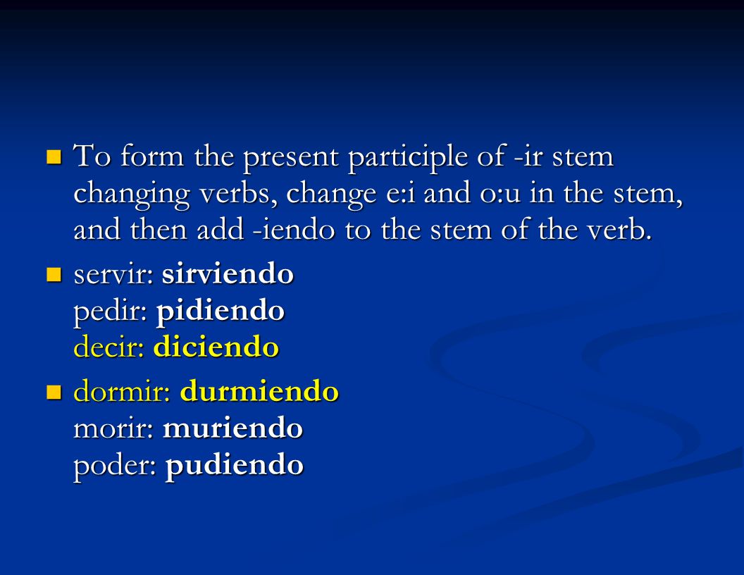 To form the present participle of -ir stem changing verbs, change e:i and o:u in the stem, and then add -iendo to the stem of the verb.