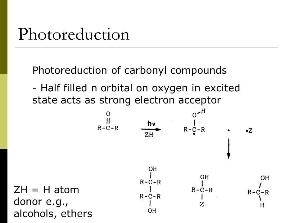 Photoreduction Photoreduction of carbonyl compounds - Half filled n orbital on oxygen in excited state acts as strong electron acceptor ZH = H atom donor e.g., alcohols, ethers