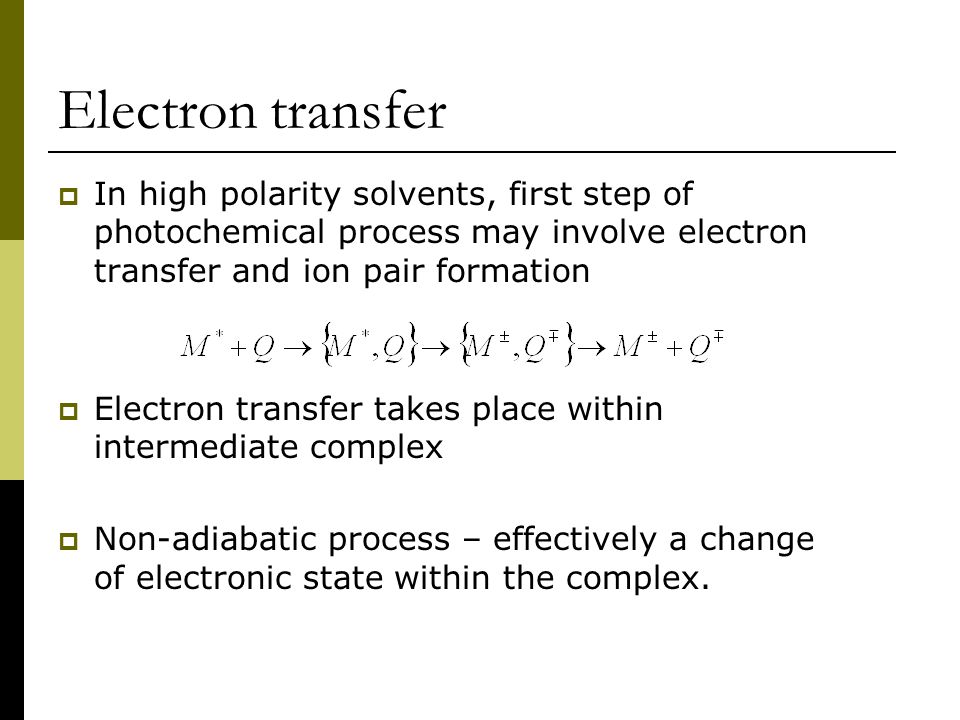 Electron transfer  In high polarity solvents, first step of photochemical process may involve electron transfer and ion pair formation  Electron transfer takes place within intermediate complex  Non-adiabatic process – effectively a change of electronic state within the complex.