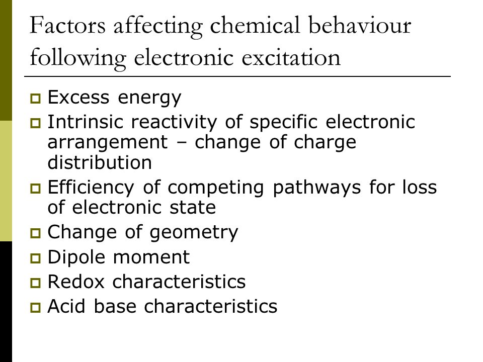 Factors affecting chemical behaviour following electronic excitation  Excess energy  Intrinsic reactivity of specific electronic arrangement – change of charge distribution  Efficiency of competing pathways for loss of electronic state  Change of geometry  Dipole moment  Redox characteristics  Acid base characteristics