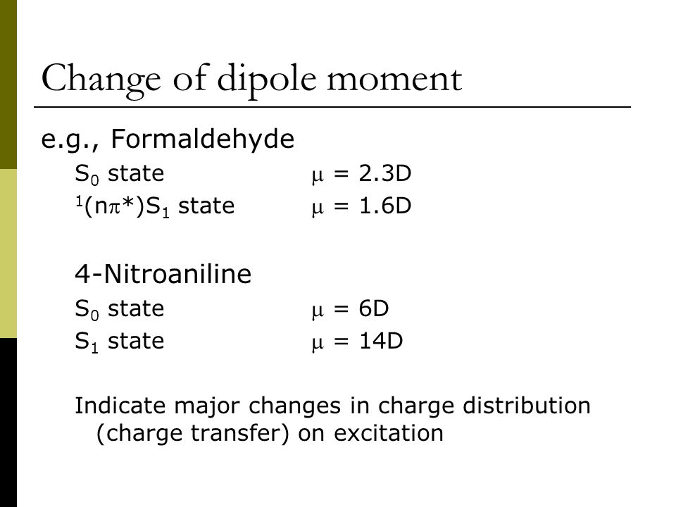 Change of dipole moment e.g., Formaldehyde S 0 state = 2.3D 1 (n*)S 1 state  = 1.6D 4-Nitroaniline S 0 state  = 6D S 1 state = 14D Indicate major changes in charge distribution (charge transfer) on excitation