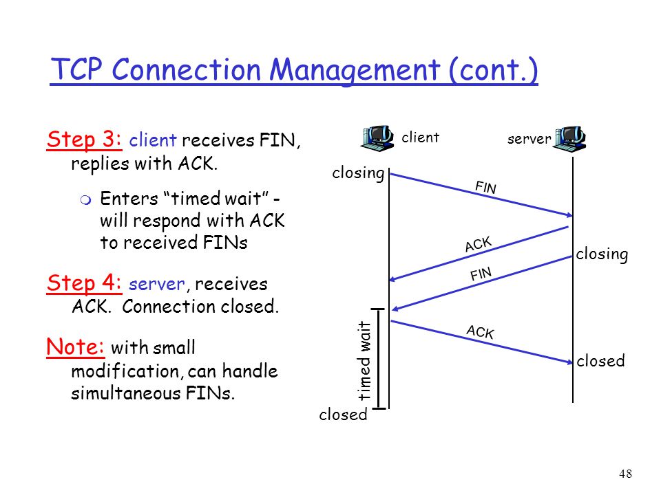 48 TCP Connection Management (cont.) Step 3: client receives FIN, replies with ACK.