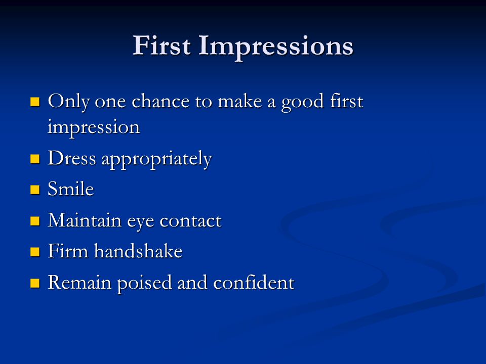 First Impressions Only one chance to make a good first impression Only one chance to make a good first impression Dress appropriately Dress appropriately Smile Smile Maintain eye contact Maintain eye contact Firm handshake Firm handshake Remain poised and confident Remain poised and confident