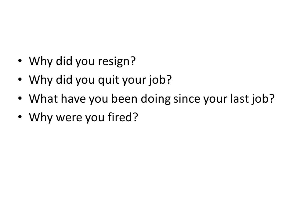 Why did you resign. Why did you quit your job. What have you been doing since your last job.