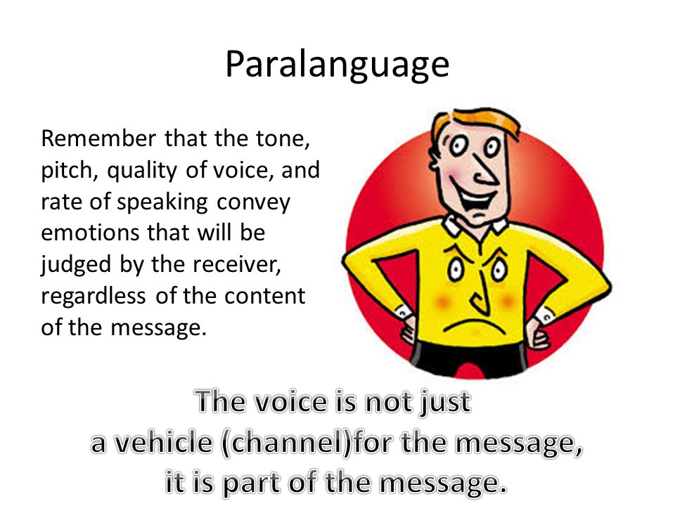 Paralanguage Remember that the tone, pitch, quality of voice, and rate of speaking convey emotions that will be judged by the receiver, regardless of the content of the message.