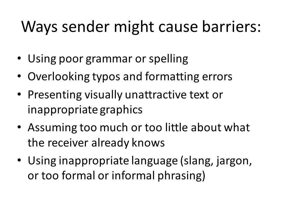 Ways sender might cause barriers: Using poor grammar or spelling Overlooking typos and formatting errors Presenting visually unattractive text or inappropriate graphics Assuming too much or too little about what the receiver already knows Using inappropriate language (slang, jargon, or too formal or informal phrasing)