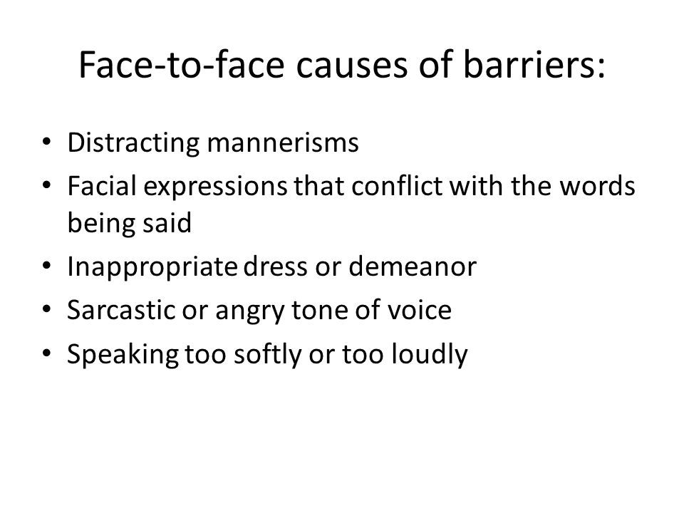Face-to-face causes of barriers: Distracting mannerisms Facial expressions that conflict with the words being said Inappropriate dress or demeanor Sarcastic or angry tone of voice Speaking too softly or too loudly