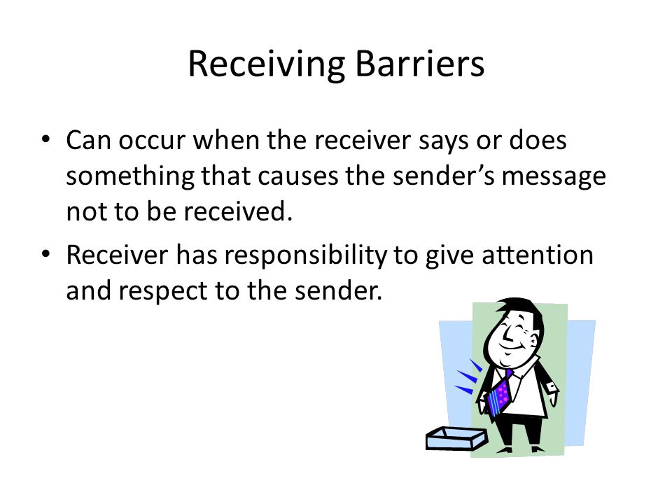 Receiving Barriers Can occur when the receiver says or does something that causes the sender’s message not to be received.