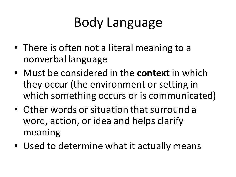 Body Language There is often not a literal meaning to a nonverbal language Must be considered in the context in which they occur (the environment or setting in which something occurs or is communicated) Other words or situation that surround a word, action, or idea and helps clarify meaning Used to determine what it actually means