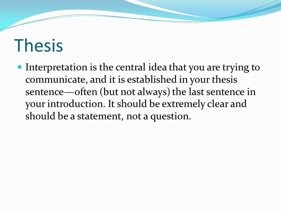 Thesis Interpretation is the central idea that you are trying to communicate, and it is established in your thesis sentence—often (but not always) the last sentence in your introduction.