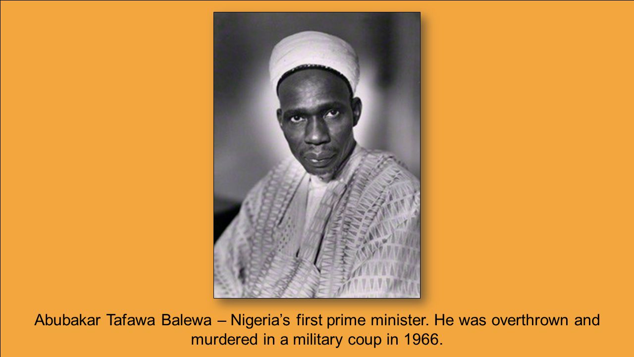 Abubakar Tafawa Balewa – Nigeria’s first prime minister.