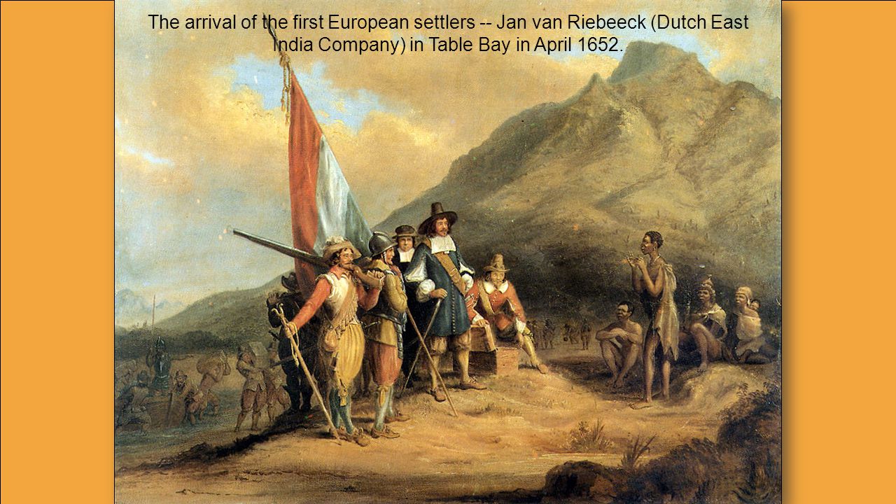 The arrival of the first European settlers -- Jan van Riebeeck (Dutch East India Company) in Table Bay in April 1652.