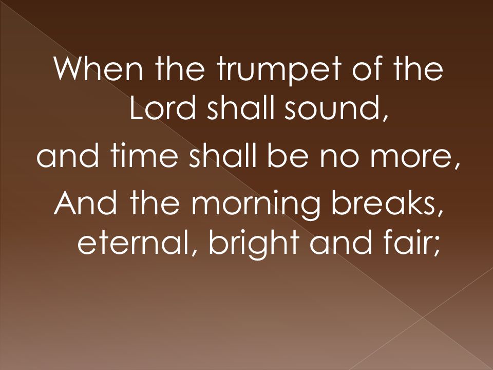When the trumpet of the Lord shall sound, and time shall be no more, And the morning breaks, eternal, bright and fair;