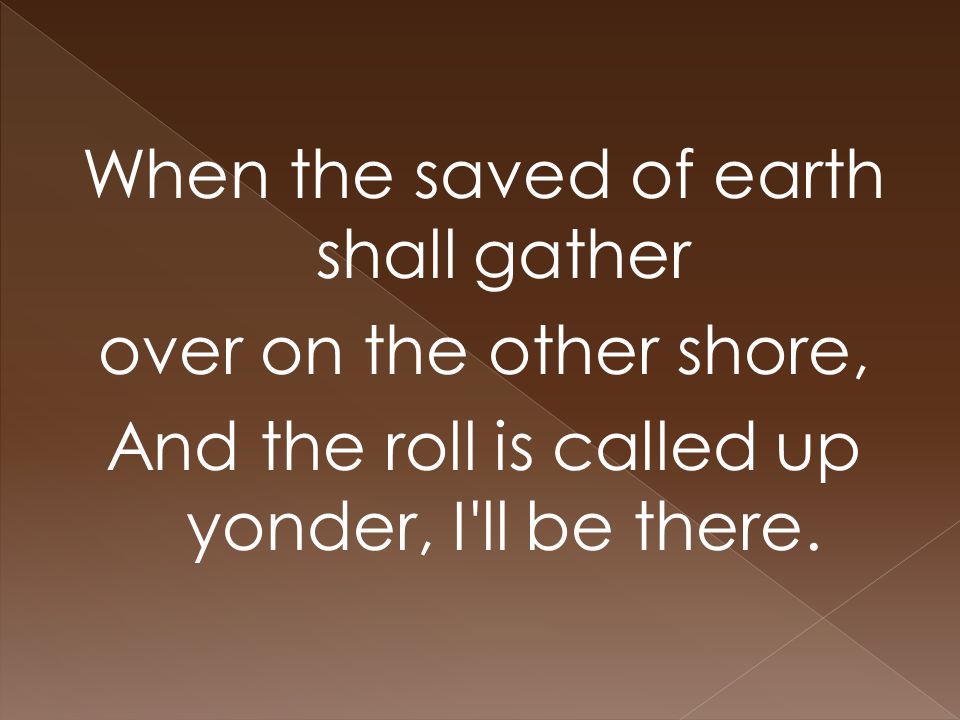 When the saved of earth shall gather over on the other shore, And the roll is called up yonder, I ll be there.