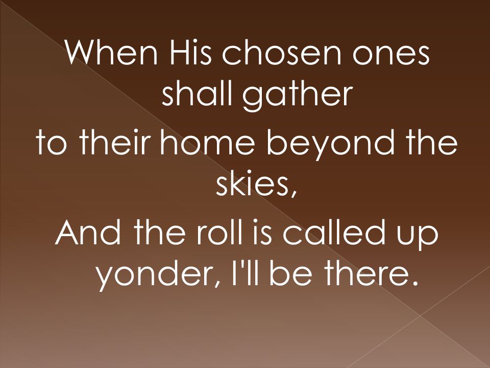 When His chosen ones shall gather to their home beyond the skies, And the roll is called up yonder, I ll be there.