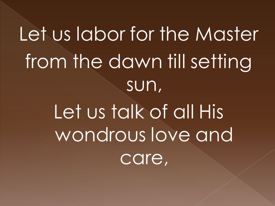 Let us labor for the Master from the dawn till setting sun, Let us talk of all His wondrous love and care,