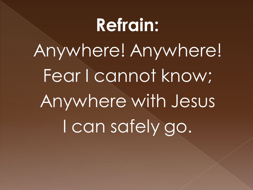Refrain: Anywhere! Fear I cannot know; Anywhere with Jesus I can safely go.