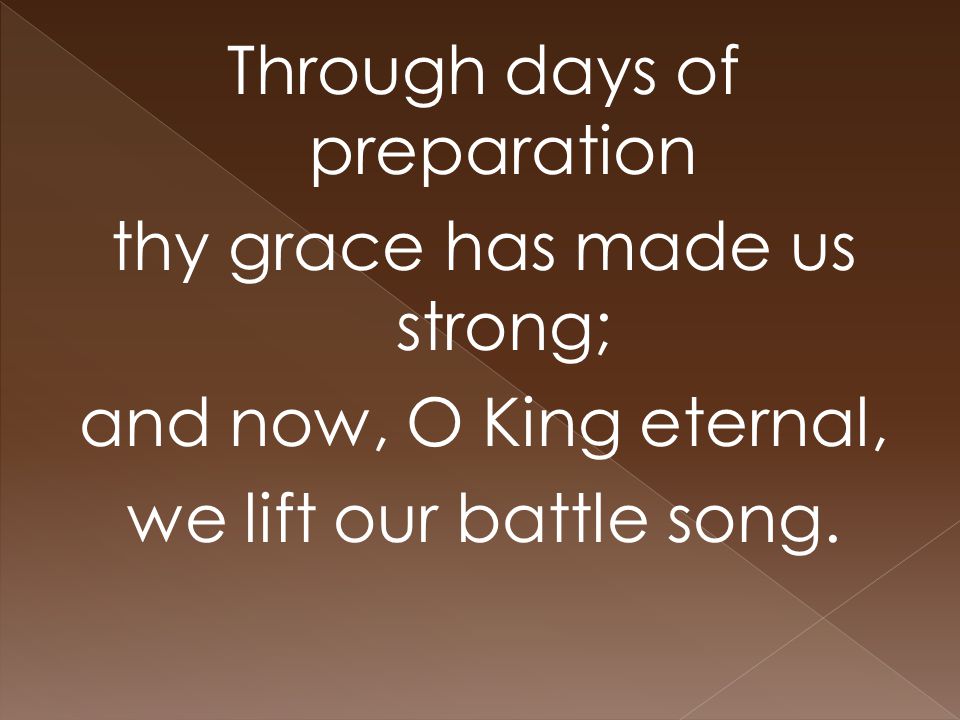 Through days of preparation thy grace has made us strong; and now, O King eternal, we lift our battle song.
