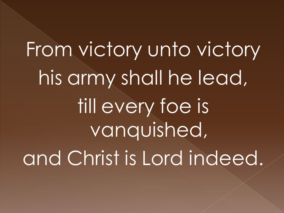 From victory unto victory his army shall he lead, till every foe is vanquished, and Christ is Lord indeed.