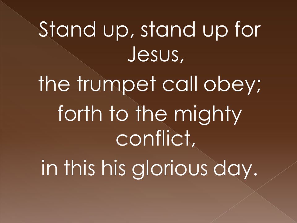 Stand up, stand up for Jesus, the trumpet call obey; forth to the mighty conflict, in this his glorious day.