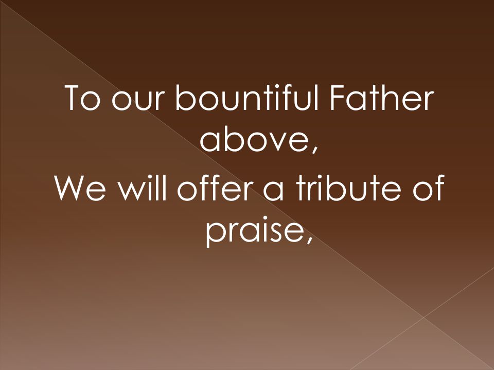 To our bountiful Father above, We will offer a tribute of praise,