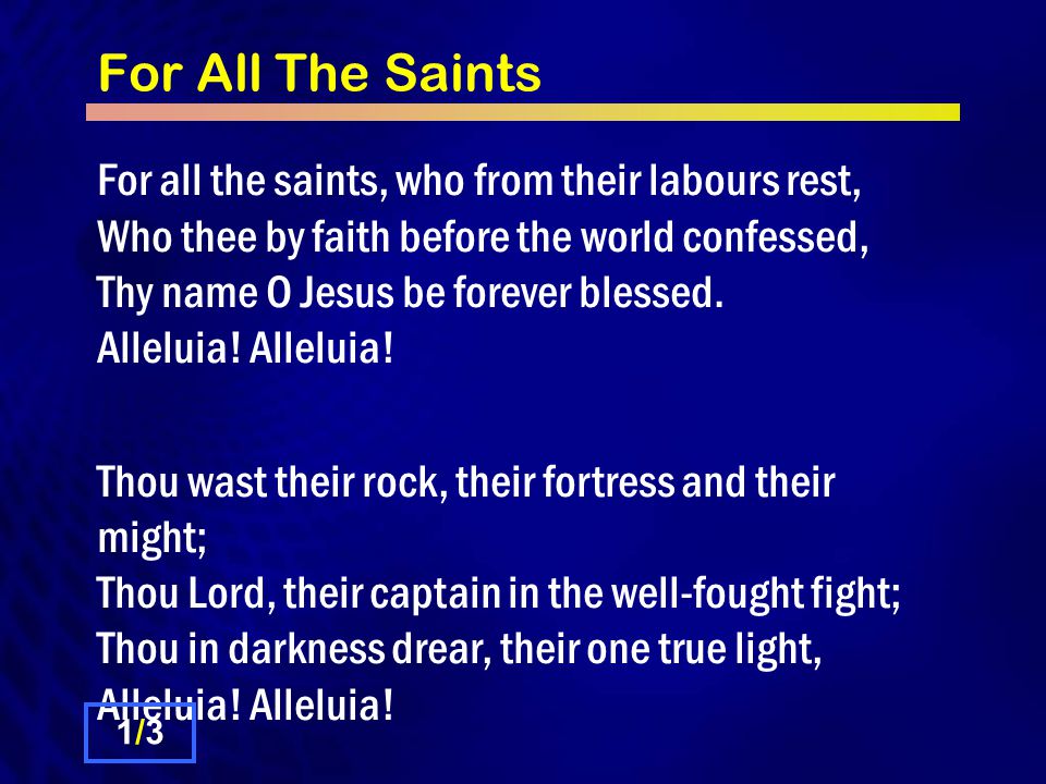 For All The Saints For all the saints, who from their labours rest, Who thee by faith before the world confessed, Thy name O Jesus be forever blessed.