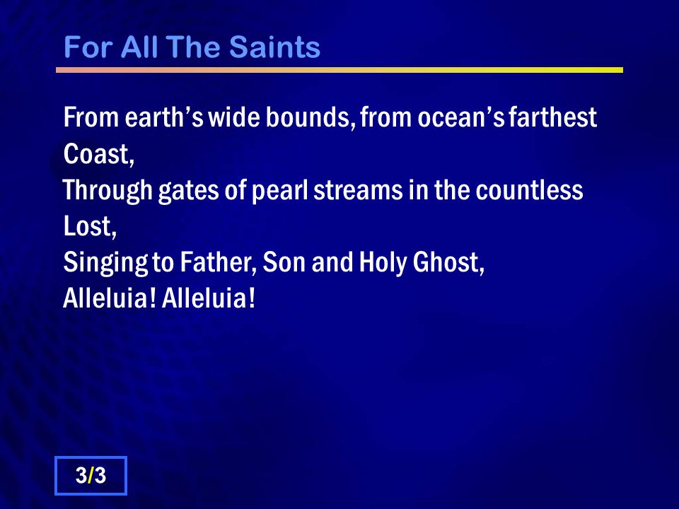 For All The Saints From earth’s wide bounds, from ocean’s farthest Coast, Through gates of pearl streams in the countless Lost, Singing to Father, Son and Holy Ghost, Alleluia.