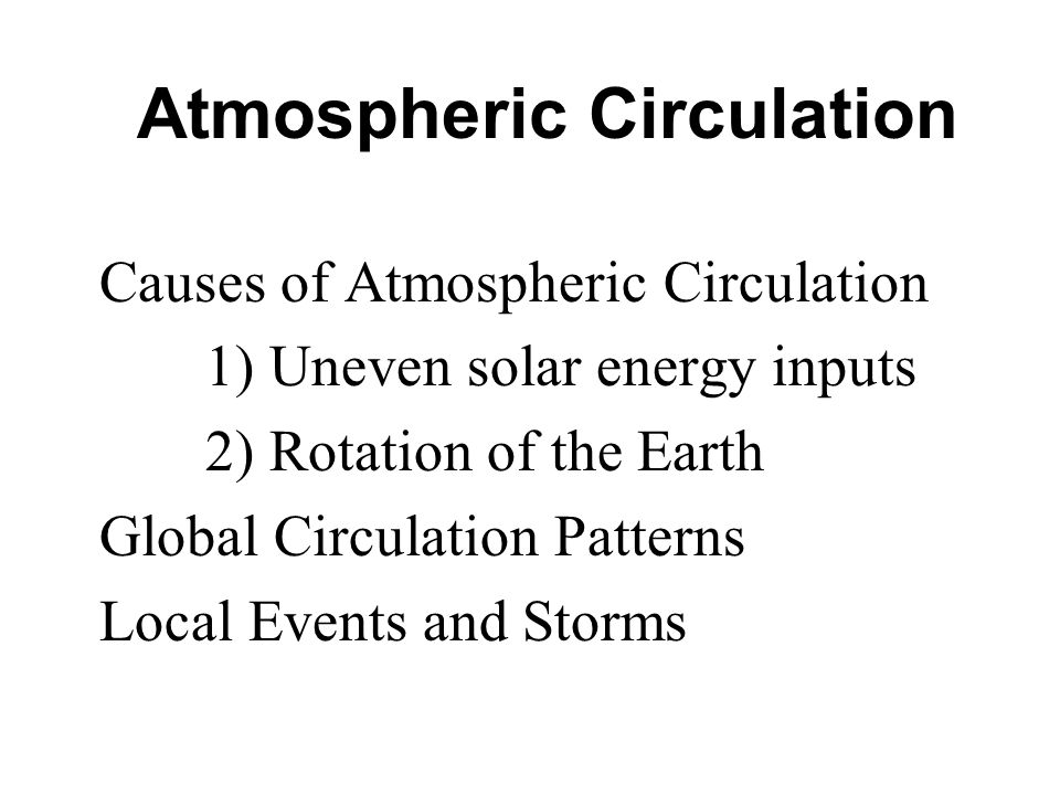 Atmospheric Circulation Causes of Atmospheric Circulation 1) Uneven solar energy inputs 2) Rotation of the Earth Global Circulation Patterns Local Events and Storms