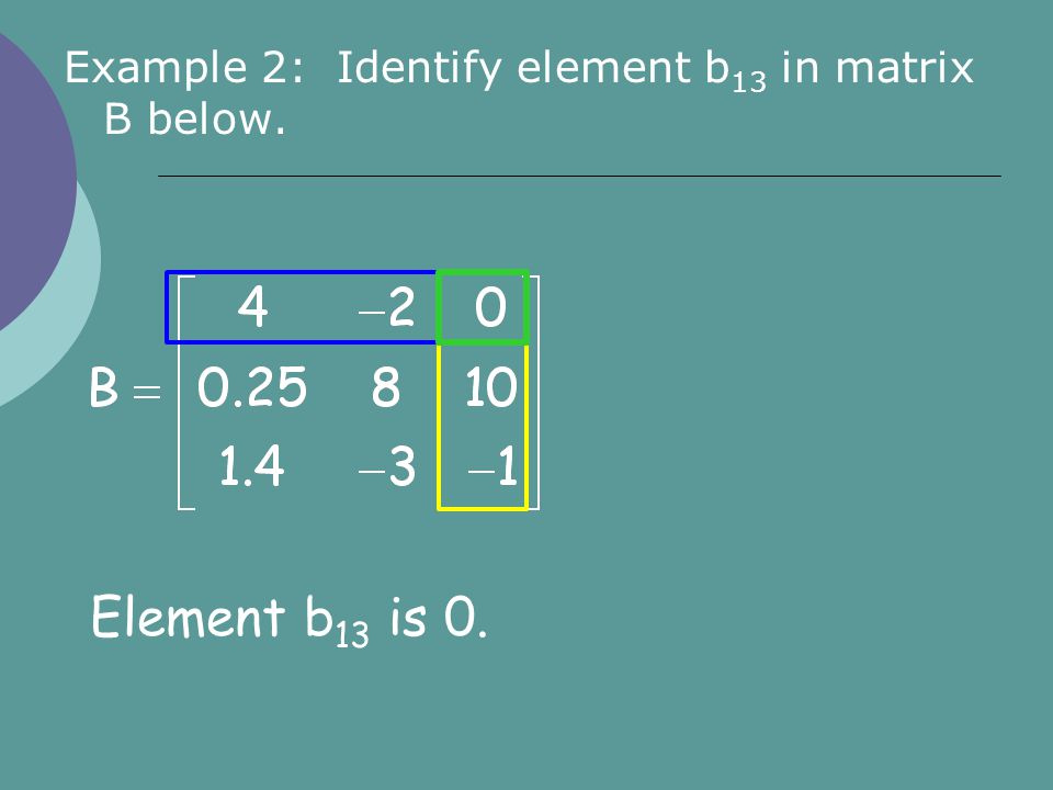 Example 2: Identify element b 13 in matrix B below. Element b 13 is 0.