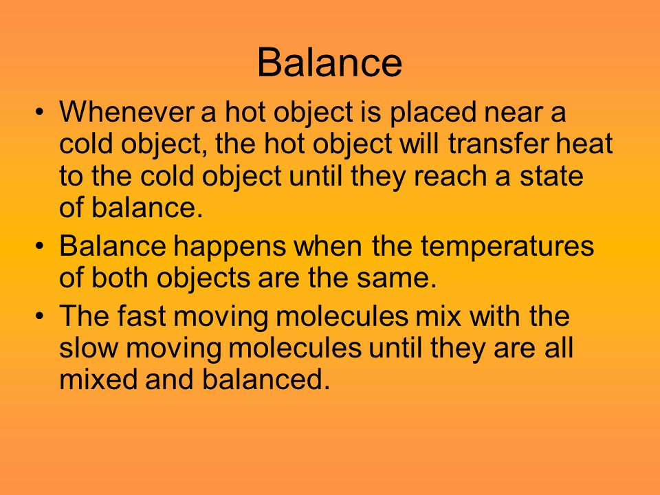 Balance Whenever a hot object is placed near a cold object, the hot object will transfer heat to the cold object until they reach a state of balance.