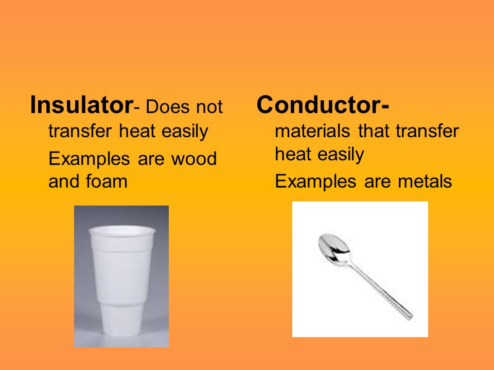 Insulator - Does not transfer heat easily Examples are wood and foam Conductor- materials that transfer heat easily Examples are metals