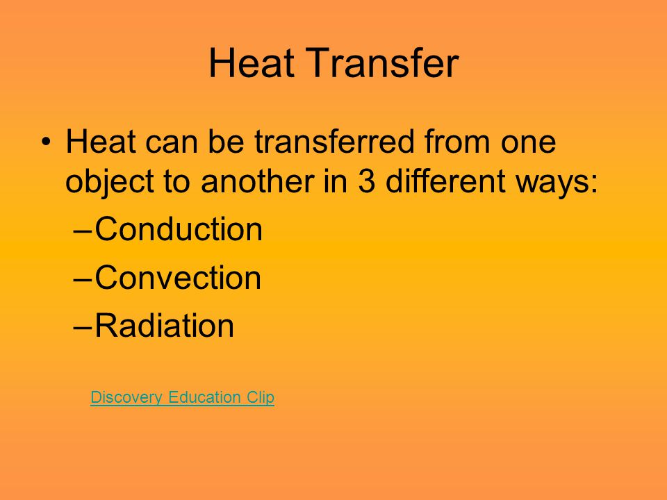 Heat Transfer Heat can be transferred from one object to another in 3 different ways: –Conduction –Convection –Radiation Discovery Education Clip