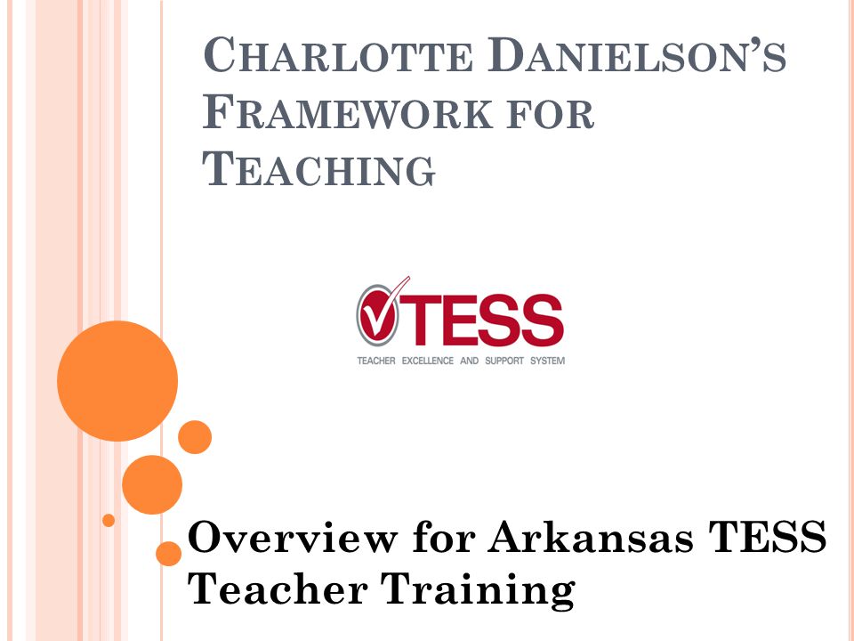 C HARLOTTE D ANIELSON ’ S F RAMEWORK FOR T EACHING Overview for Arkansas TESS Teacher Training