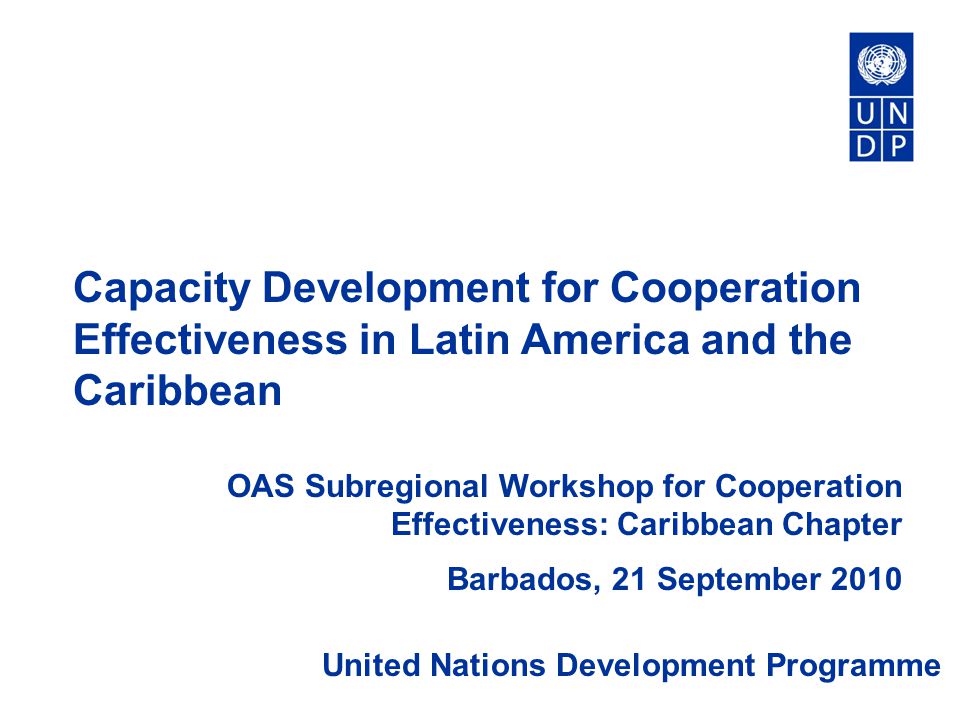 Capacity Development for Cooperation Effectiveness in Latin America and the Caribbean OAS Subregional Workshop for Cooperation Effectiveness: Caribbean Chapter Barbados, 21 September 2010 United Nations Development Programme