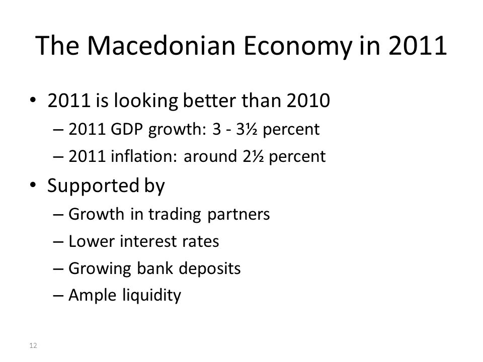 12 The Macedonian Economy in is looking better than 2010 – 2011 GDP growth: 3 - 3½ percent – 2011 inflation: around 2½ percent Supported by – Growth in trading partners – Lower interest rates – Growing bank deposits – Ample liquidity