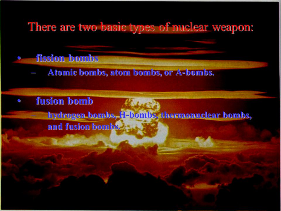 There are two basic types of nuclear weapon: fission bombsfission bombs –Atomic bombs, atom bombs, or A-bombs.
