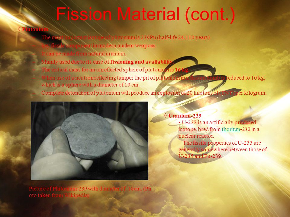 Fission Material (cont.) ◊ Plutonium –The most important isotope of plutonium is 239Pu (half-life 24,110 years) –key fissile component in modern nuclear weapons.