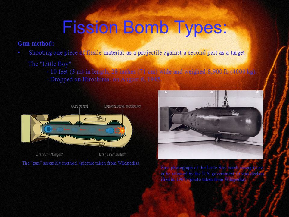Fission Bomb Types: Gun method: Shooting one piece of fissile material as a projectile against a second part as a target The gun assembly method.