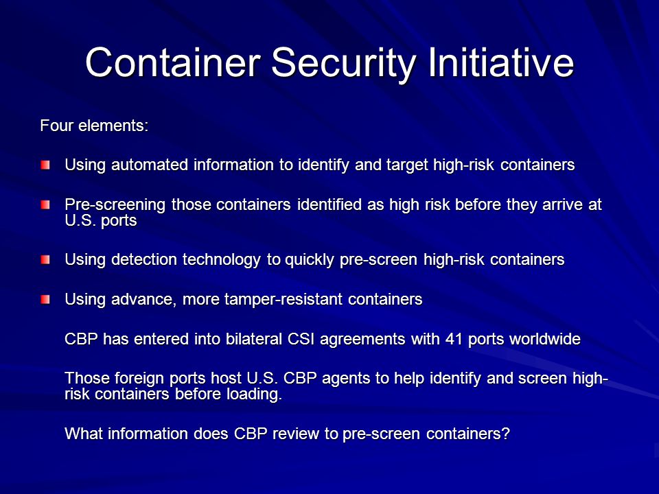 Container Security Initiative Four elements: Using automated information to identify and target high-risk containers Pre-screening those containers identified as high risk before they arrive at U.S.