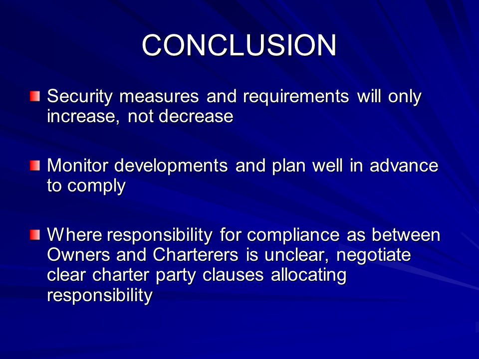 CONCLUSION Security measures and requirements will only increase, not decrease Monitor developments and plan well in advance to comply Where responsibility for compliance as between Owners and Charterers is unclear, negotiate clear charter party clauses allocating responsibility