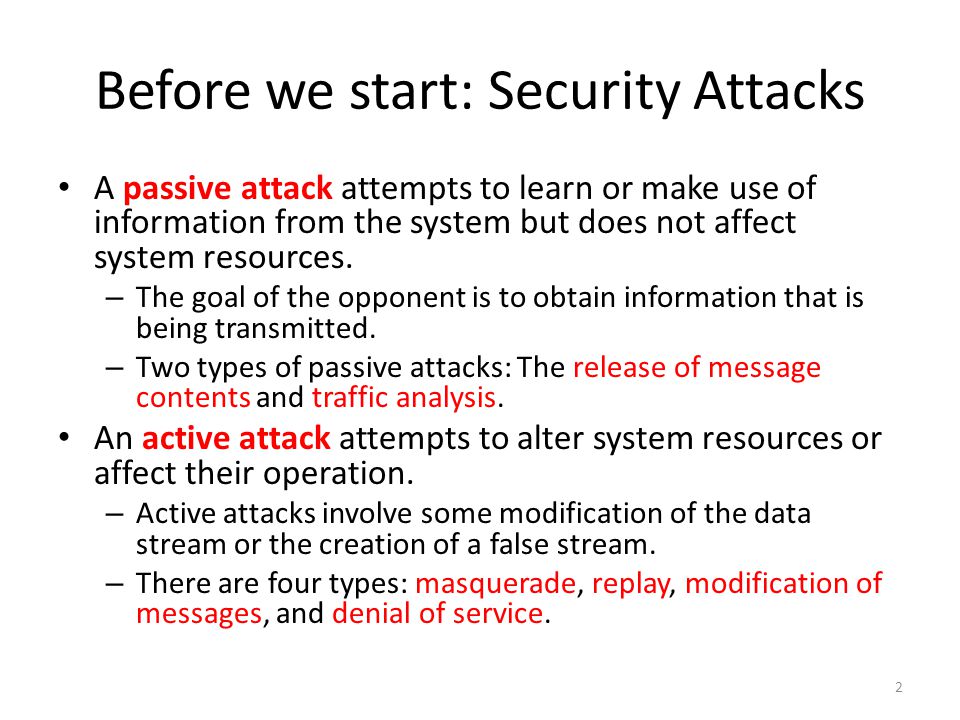 Before we start: Security Attacks A passive attack attempts to learn or make use of information from the system but does not affect system resources.